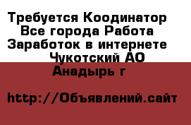 Требуется Коодинатор - Все города Работа » Заработок в интернете   . Чукотский АО,Анадырь г.